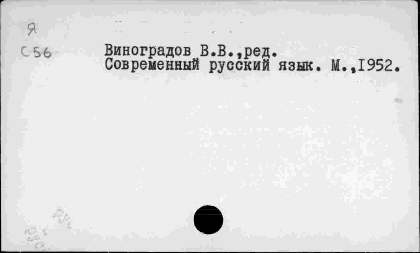 ﻿я
с 56
Виноградов В.В.,ред.
Современный русский язык.
.,1952.